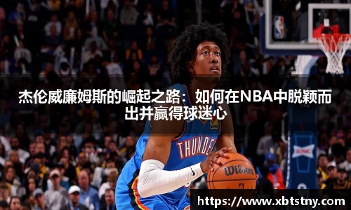 杰伦威廉姆斯的崛起之路：如何在NBA中脱颖而出并赢得球迷心