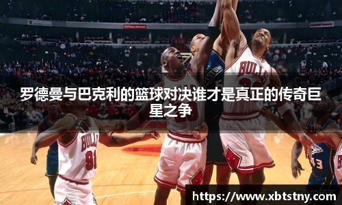 罗德曼与巴克利的篮球对决谁才是真正的传奇巨星之争