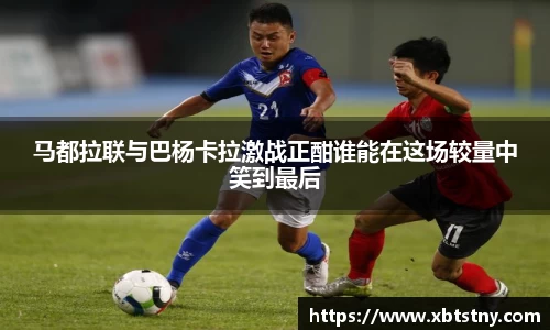 马都拉联与巴杨卡拉激战正酣谁能在这场较量中笑到最后