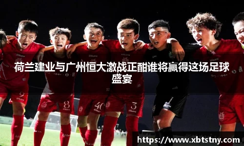 荷兰建业与广州恒大激战正酣谁将赢得这场足球盛宴